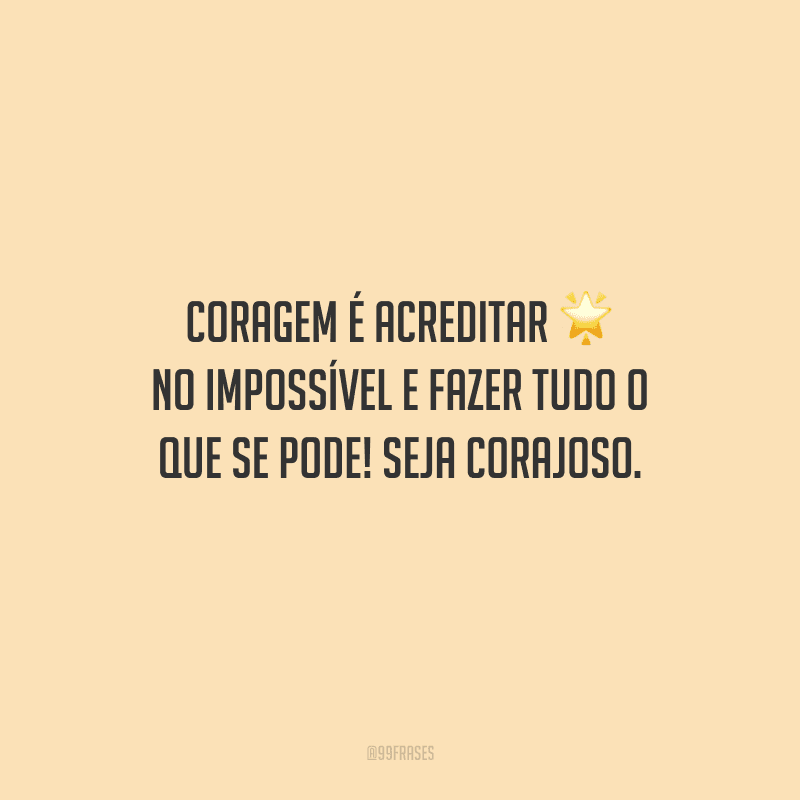 Coragem é acreditar no impossível e fazer tudo o que se pode! Seja corajoso.