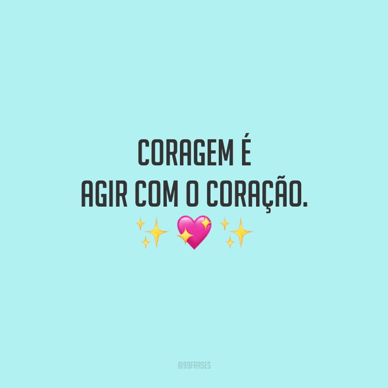 Coragem é agir com o coração. 