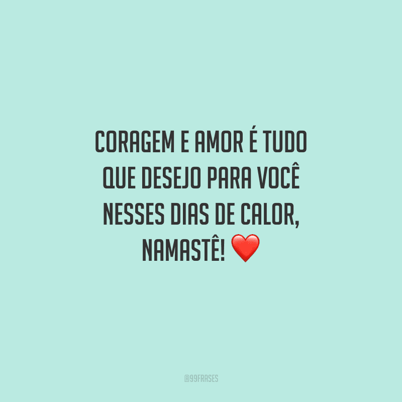 Coragem e amor é tudo que desejo para você nesses dias de calor, namastê! 