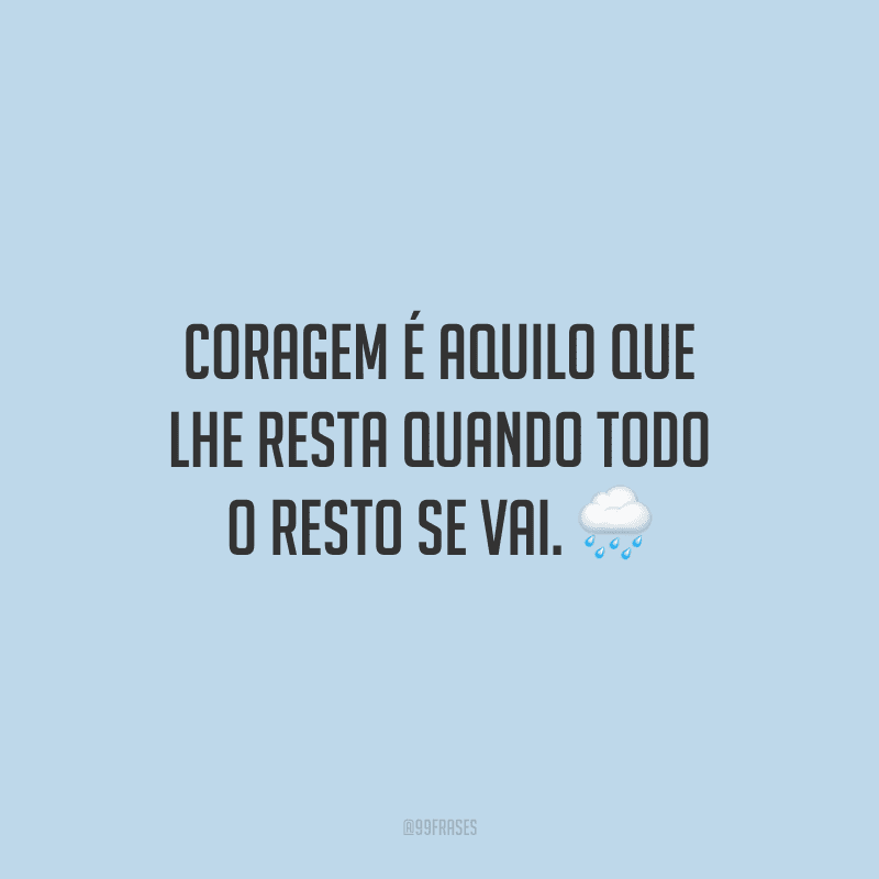Coragem é aquilo que lhe resta quando todo o resto se vai.