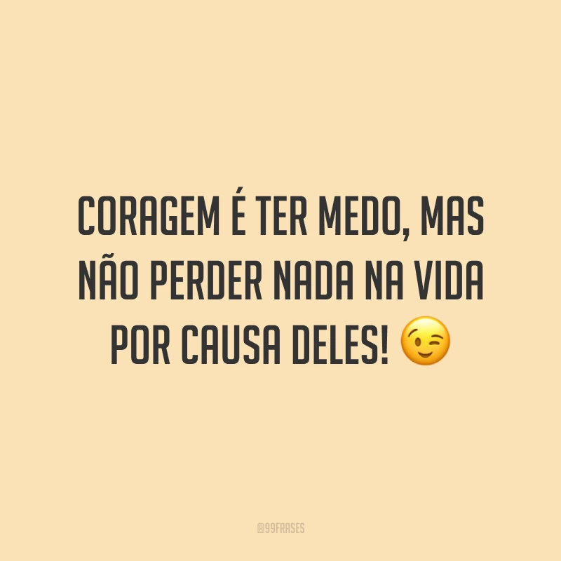 Coragem é ter medo, mas não perder nada na vida por causa deles!