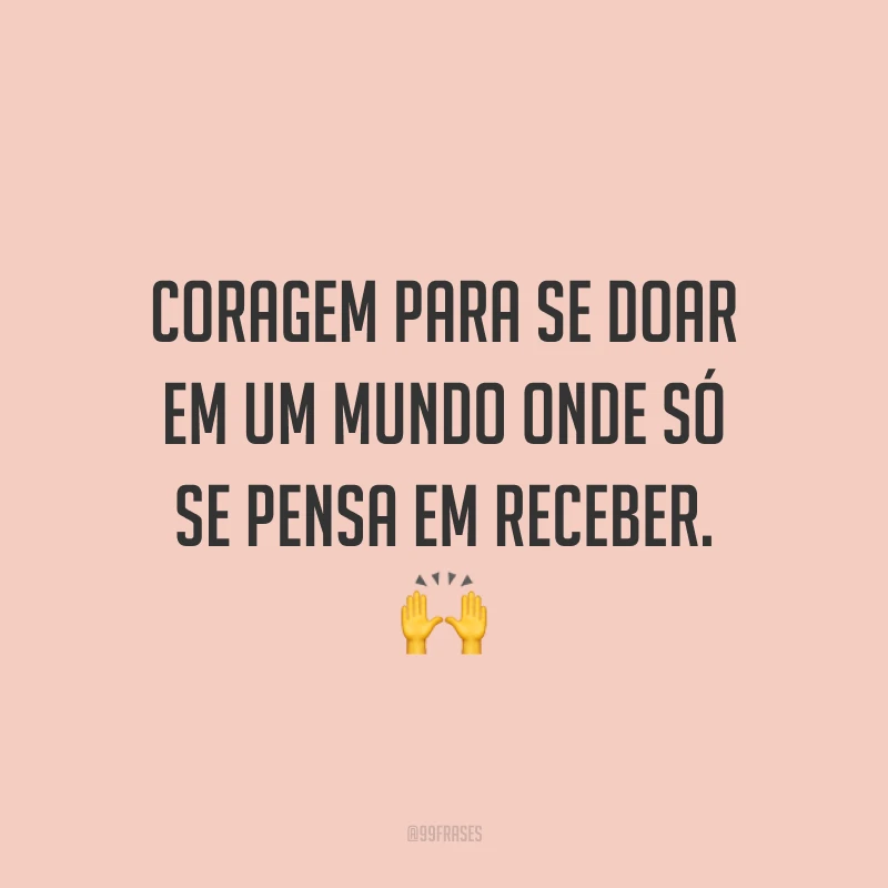 Coragem para se doar em um mundo onde só se pensa em receber. 🙌