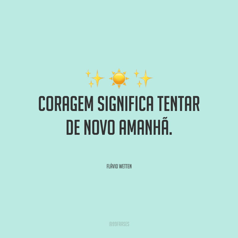 Coragem significa tentar de novo amanhã. 