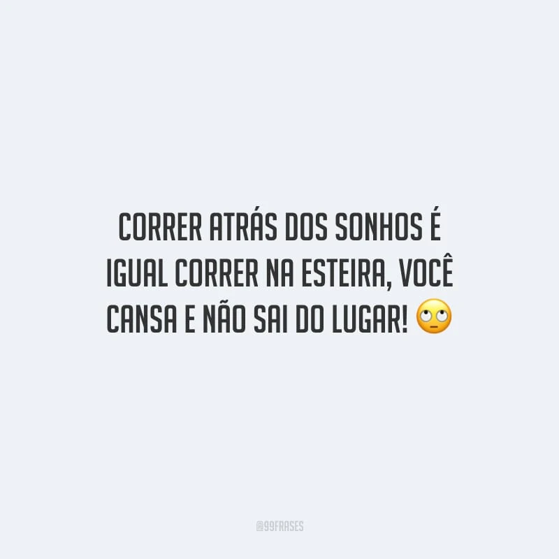 Correr atrás dos sonhos é igual correr na esteira, você cansa e não sai do lugar!