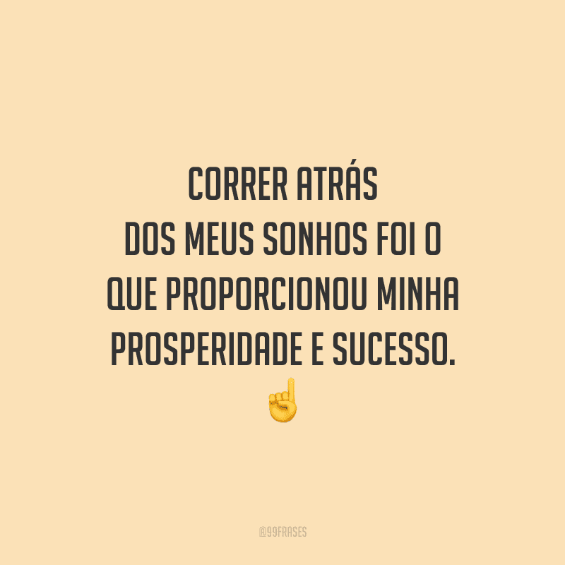 Correr atrás dos meus sonhos foi o que proporcionou minha prosperidade e sucesso.