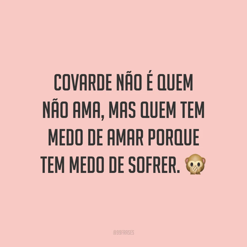 Covarde não é quem não ama, mas quem tem medo de amar porque tem medo de sofrer.