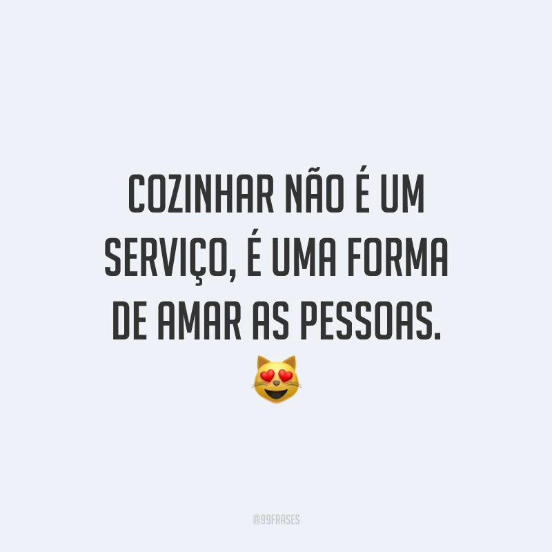 Cozinhar não é um serviço, é uma forma de amar as pessoas. 😻