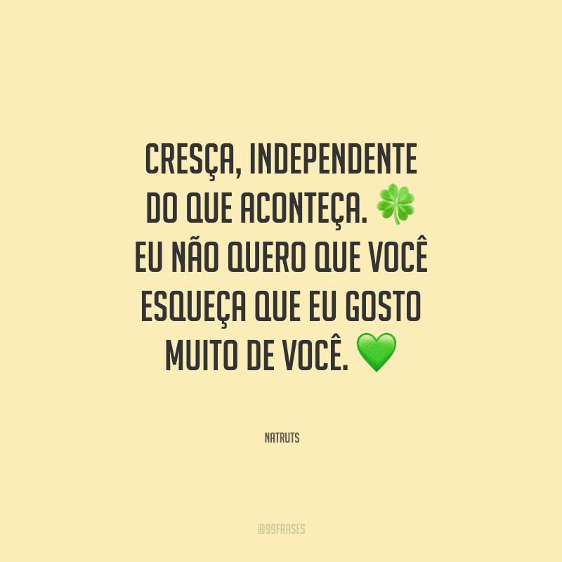 Cresça, independente do que aconteça. Eu não quero que você esqueça que eu gosto muito de você.