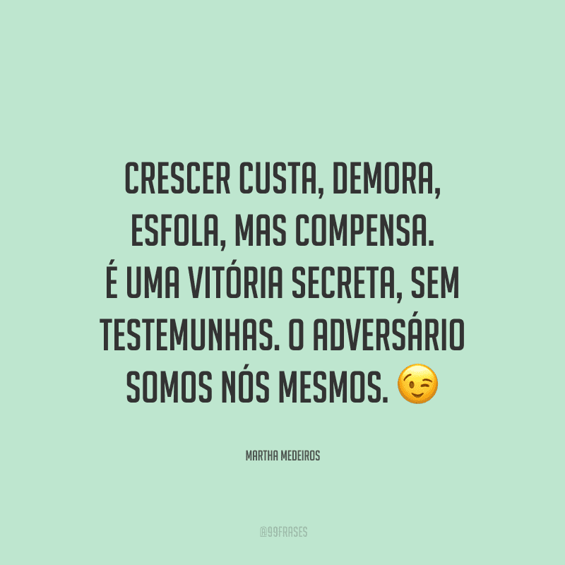 Crescer custa, demora, esfola, mas compensa. É uma vitória secreta, sem testemunhas. O adversário somos nós mesmos.