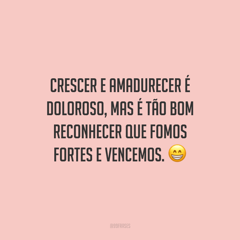 Crescer e amadurecer é doloroso, mas é tão bom reconhecer que fomos fortes e vencemos.