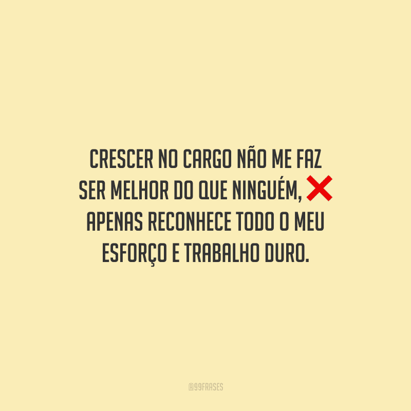 Crescer no cargo não me faz ser melhor do que ninguém, apenas reconhece todo o meu esforço e trabalho duro.