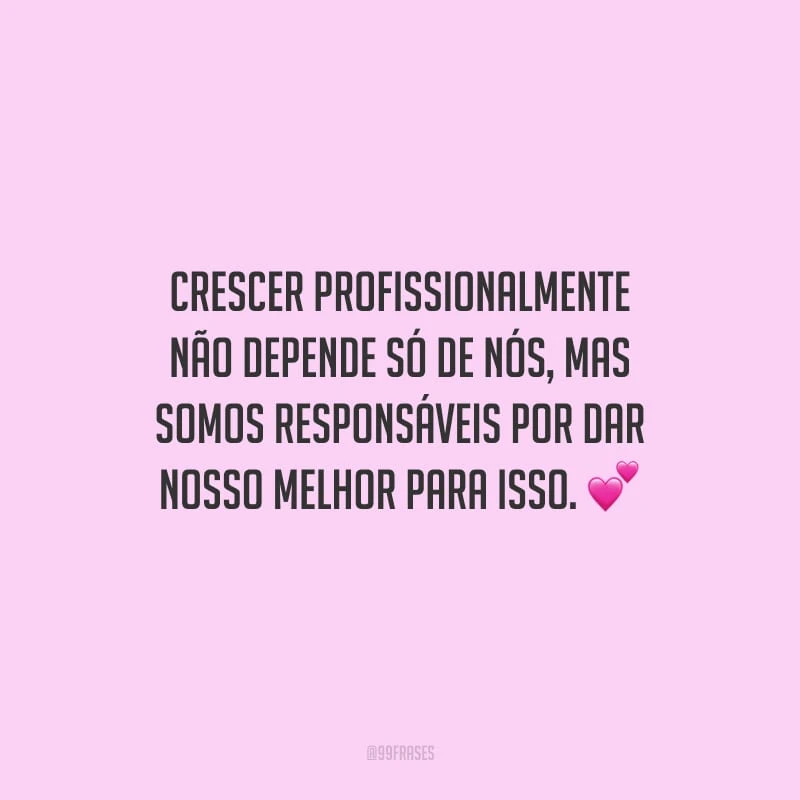 Crescer profissionalmente não depende só de nós, mas somos responsáveis por dar nosso melhor para isso.