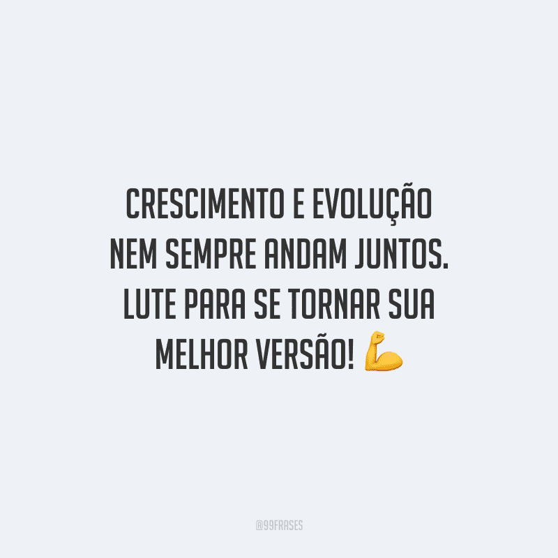 Crescimento e evolução nem sempre andam juntos. Lute para se tornar sua melhor versão!