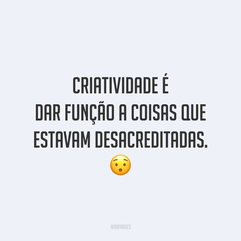 Criatividade é dar função a coisas que estavam desacreditadas.