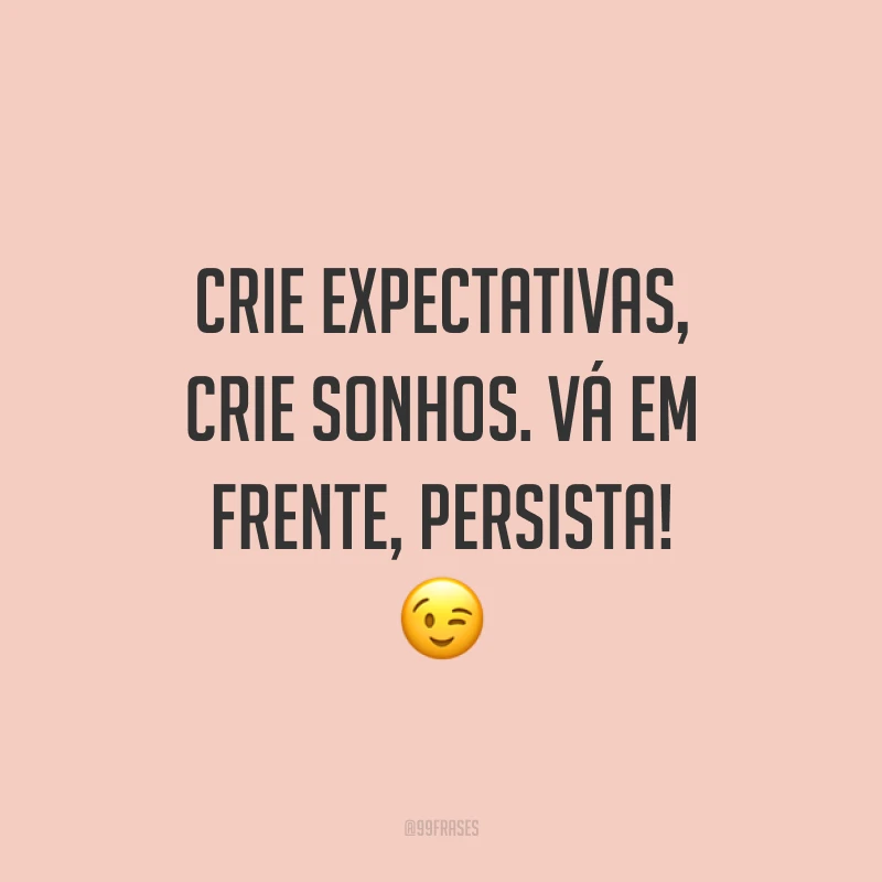 Crie expectativas, crie sonhos. Vá em frente, persista! 😉