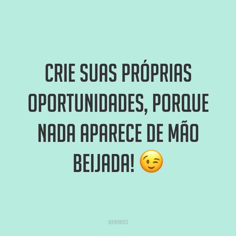 Crie suas próprias oportunidades, porque nada aparece de mão beijada! ?