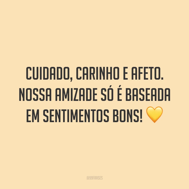Cuidado, carinho e afeto. Nossa amizade só é baseada em sentimentos bons! 💛