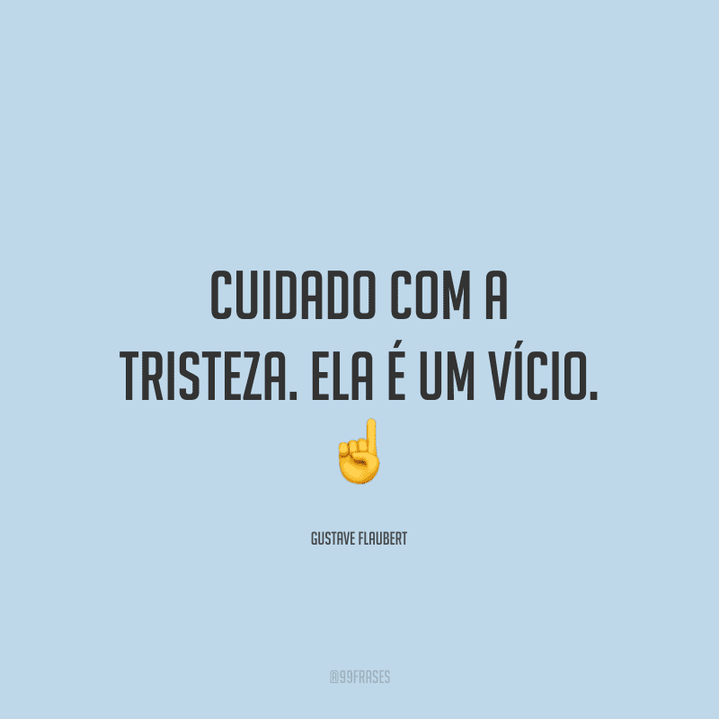 Cuidado com a tristeza. Ela é um vício.