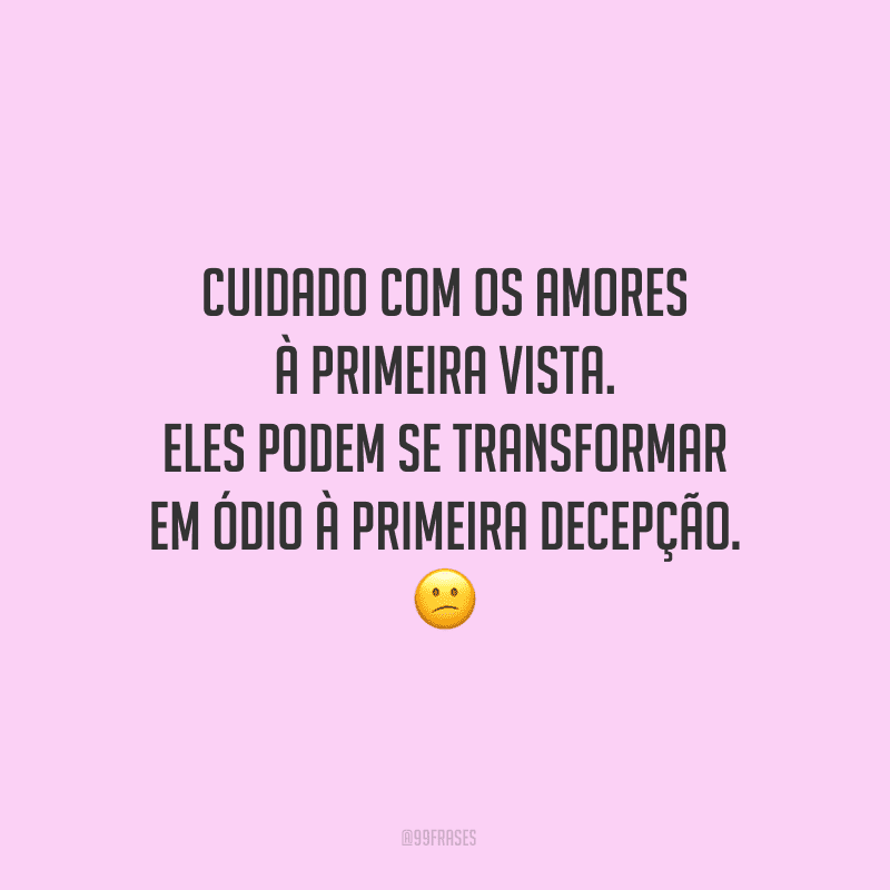 Cuidado com os amores à primeira vista. Eles podem se transformar em ódio à primeira decepção.