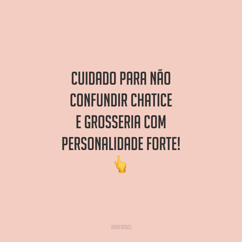 Cuidado para não confundir chatice e grosseria com personalidade forte!