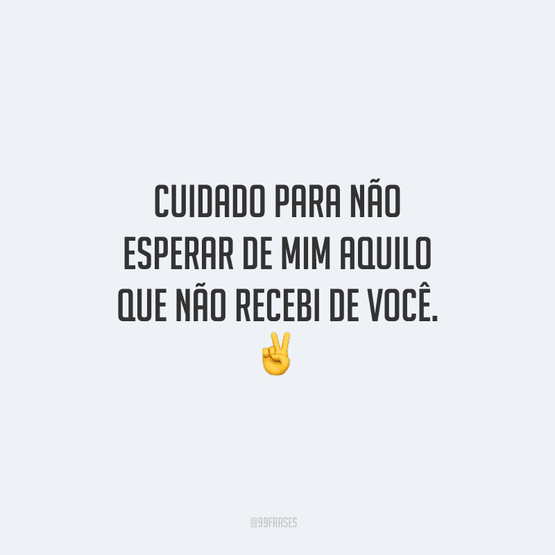 Cuidado para não esperar de mim aquilo que não recebi de você.