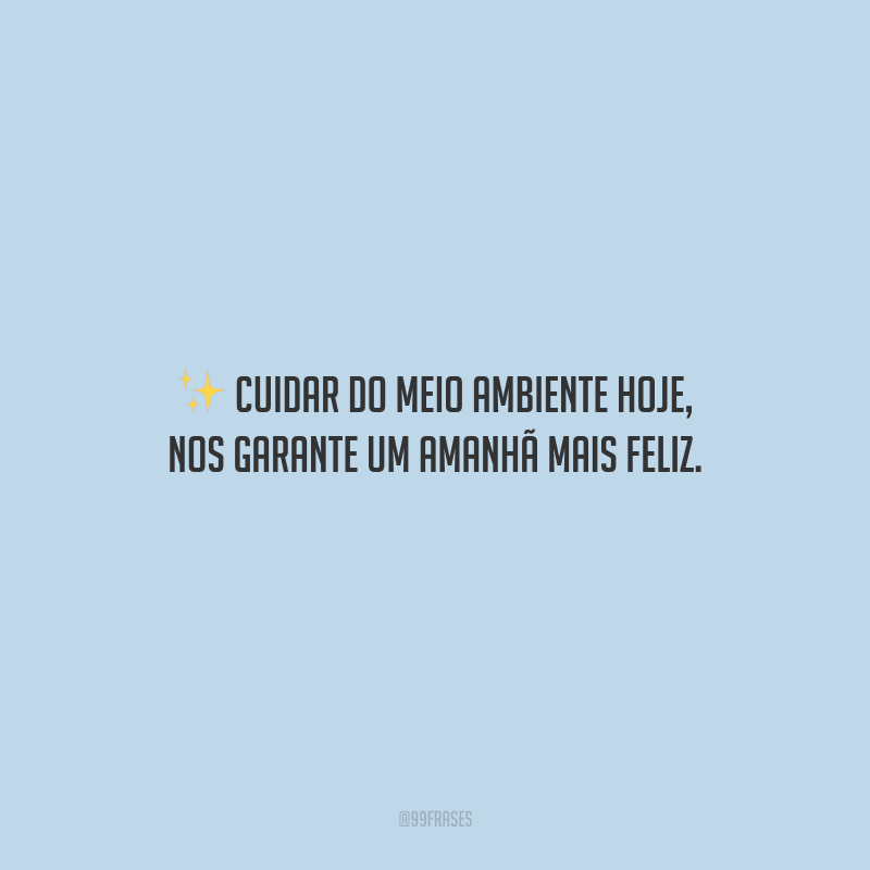Cuidar do meio ambiente hoje, nos garante um amanhã mais feliz.