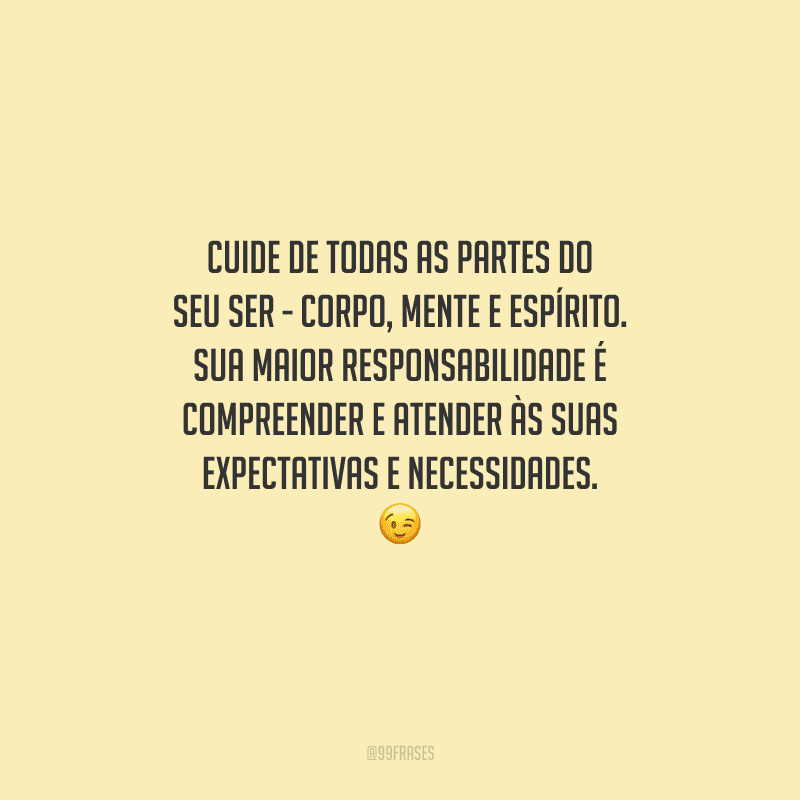 Cuide de todas as partes do seu ser - corpo, mente e espírito. Sua maior responsabilidade é compreender e atender às suas expectativas e necessidades. 