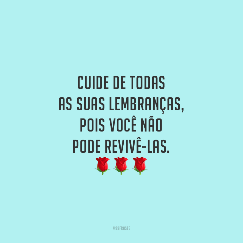 Cuide de todas as suas lembranças, pois você não pode revivê-las.