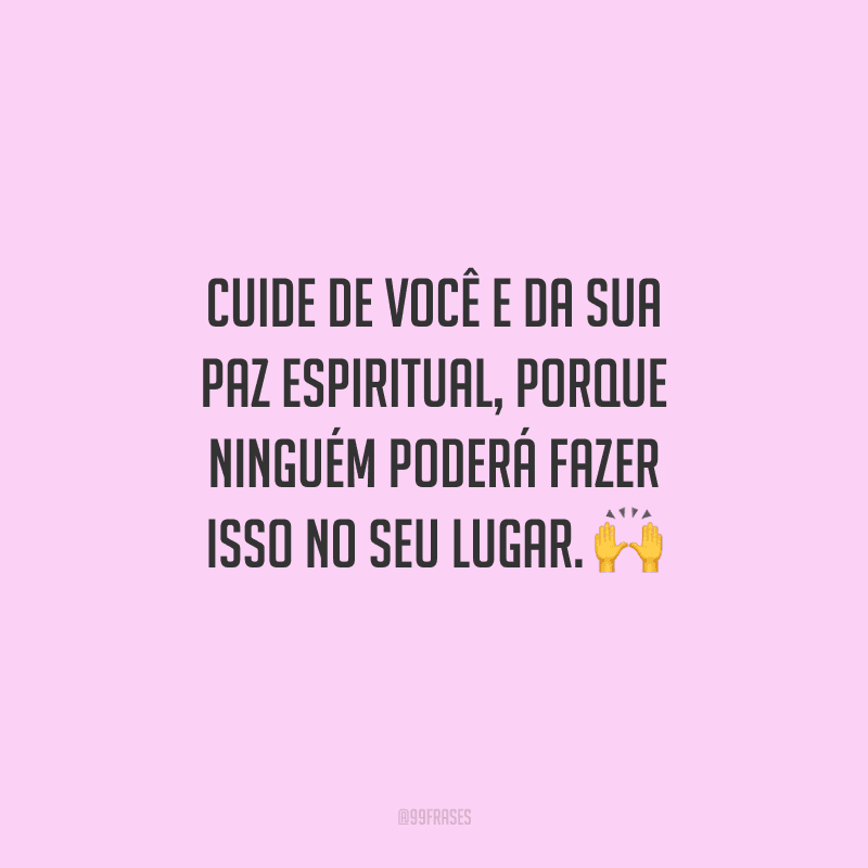 Cuide de você e da sua paz espiritual, porque ninguém poderá fazer isso no seu lugar. 