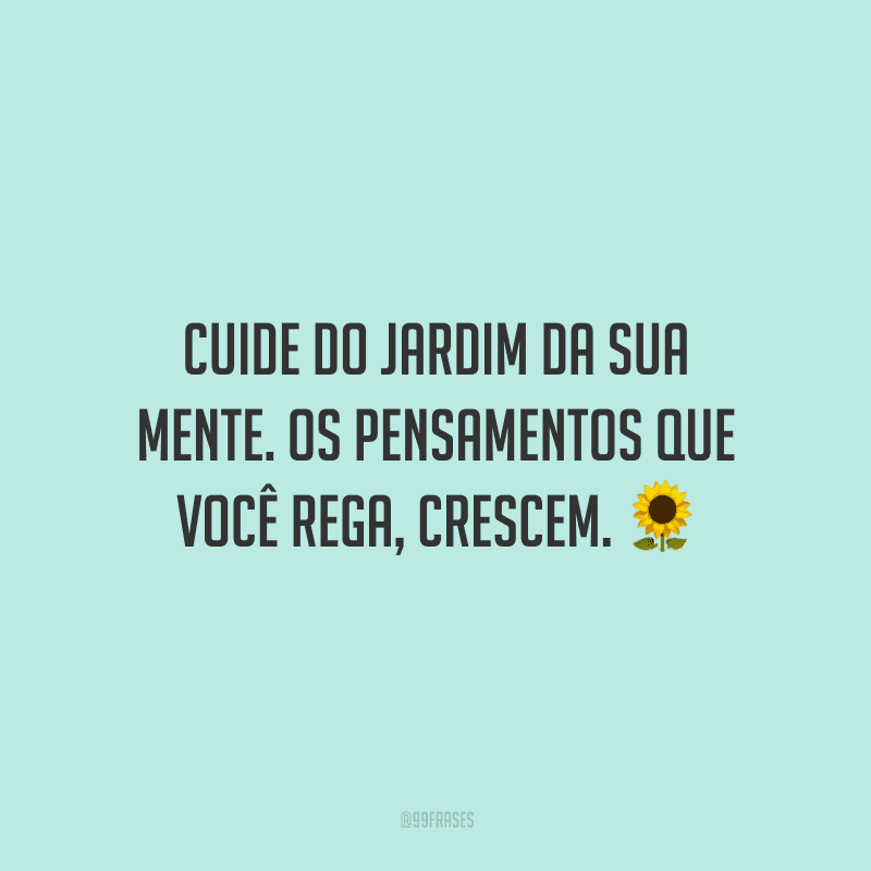 Cuide do jardim da sua mente. Os pensamentos que você rega, crescem.
