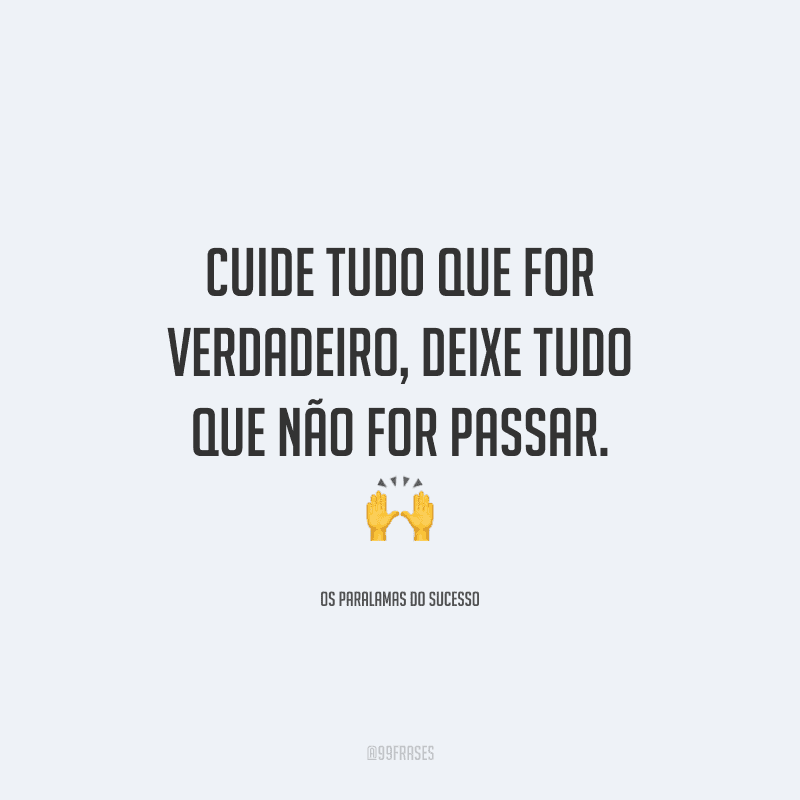 Cuide tudo que for verdadeiro, deixe tudo que não for passar. 