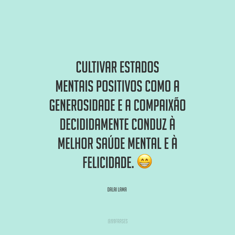 Cultivar estados mentais positivos como a generosidade e a compaixão decididamente conduz à melhor saúde mental e à felicidade.