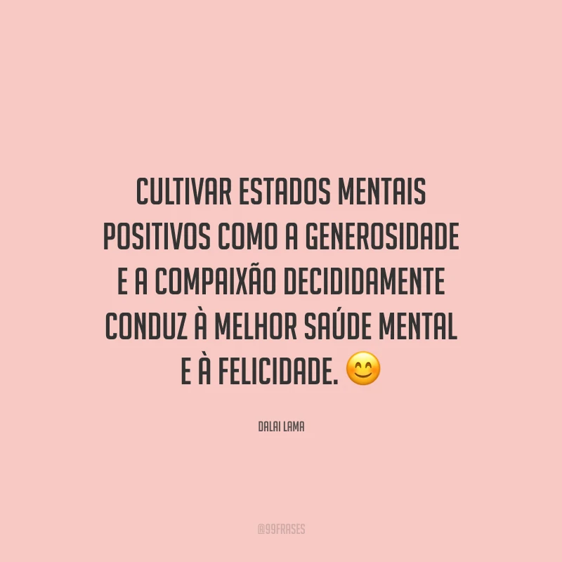 Cultivar estados mentais positivos como a generosidade e a compaixão decididamente conduz à melhor saúde mental e à felicidade.