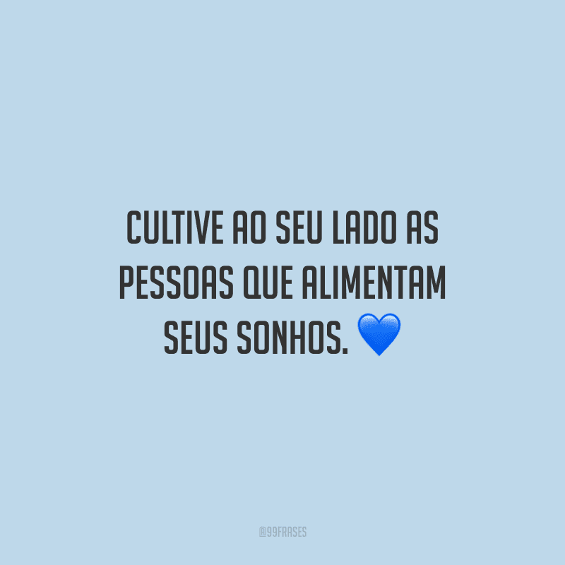 Cultive ao seu lado as pessoas que alimentam seus sonhos.
