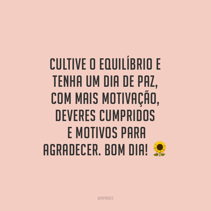 Cultive o equilíbrio e tenha um dia de paz, com mais motivação, deveres cumpridos e motivos para agradecer. Bom dia!