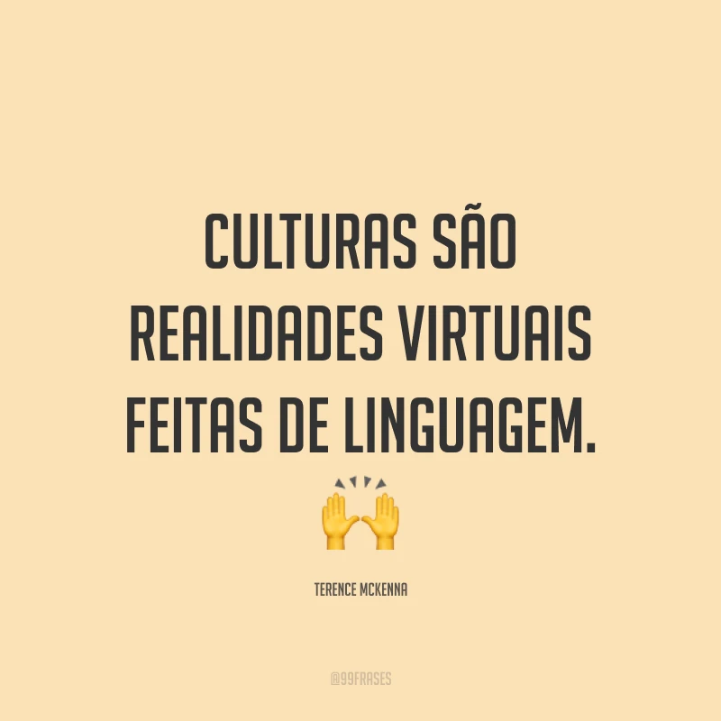 Culturas são realidades virtuais feitas de linguagem. 🙌