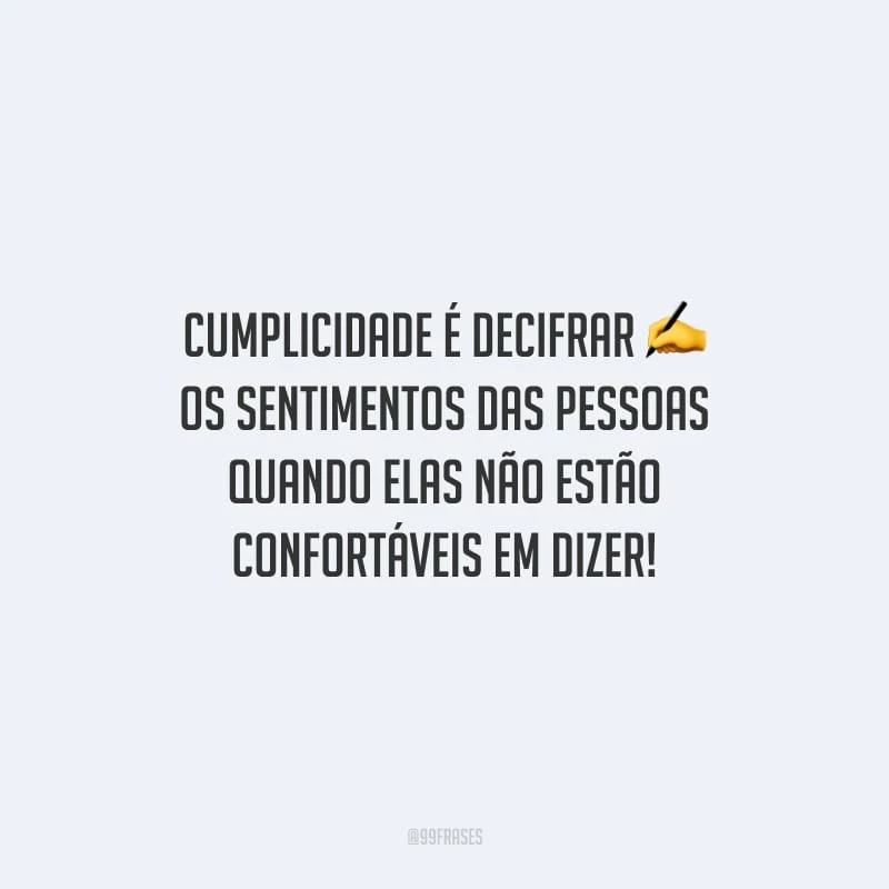 Cumplicidade é decifrar os sentimentos das pessoas quando elas não estão confortáveis em dizer!