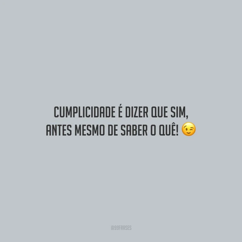 Cumplicidade é dizer que sim, antes mesmo de saber o quê!