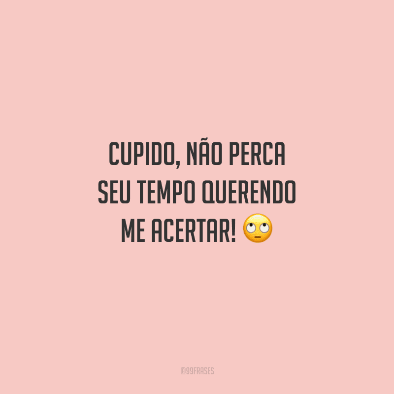 Cupido, não perca seu tempo querendo me acertar!