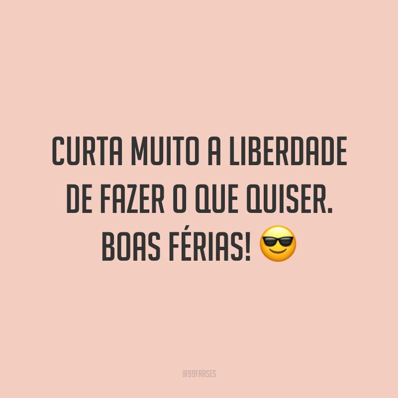 Curta muito a liberdade de fazer o que quiser. Boas férias! 😎