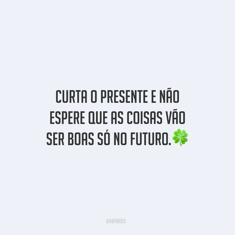 Curta o presente e não espere que as coisas vão ser boas só no futuro.