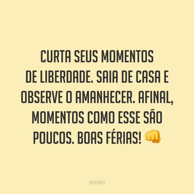 Curta seus momentos de liberdade. Saia de casa e observe o amanhecer. Afinal, momentos como esse são poucos. Boas férias! 👊
