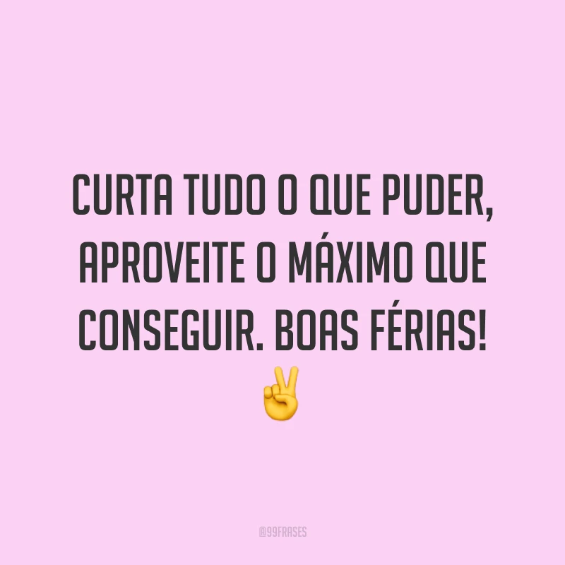 Curta tudo o que puder, aproveite o máximo que conseguir. Boas férias! ✌️