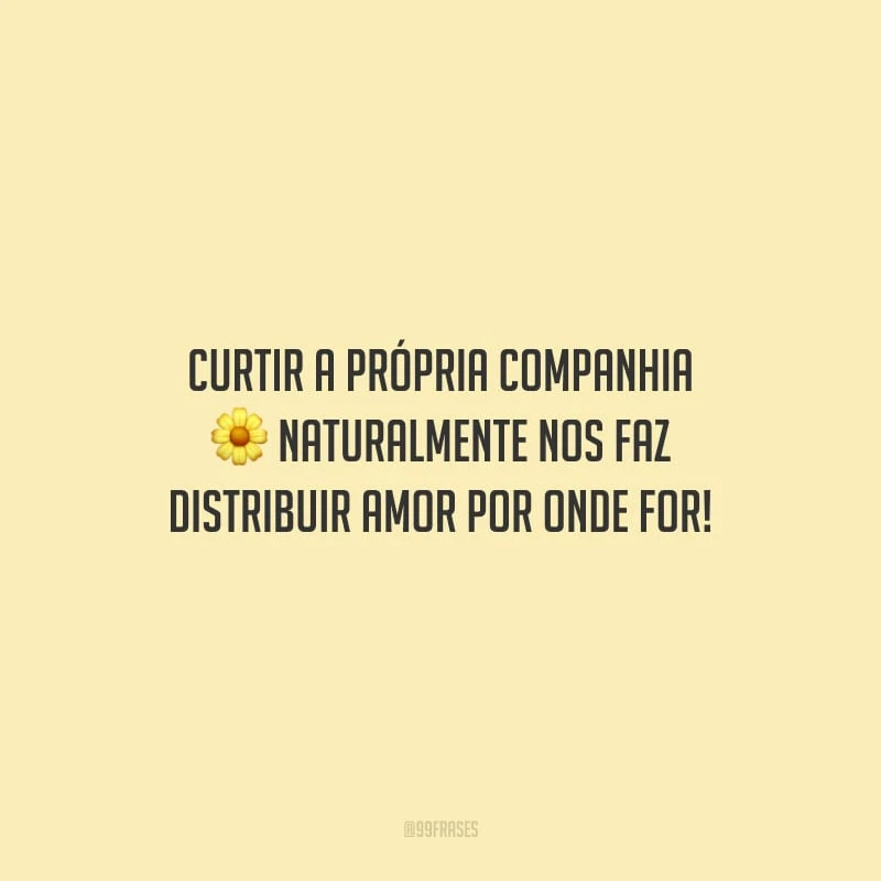Curtir a própria companhia naturalmente nos faz distribuir amor por onde for!