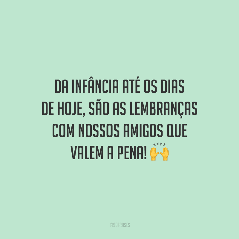 Da infância até os dias de hoje, são as lembranças com nossos amigos que valem a pena!