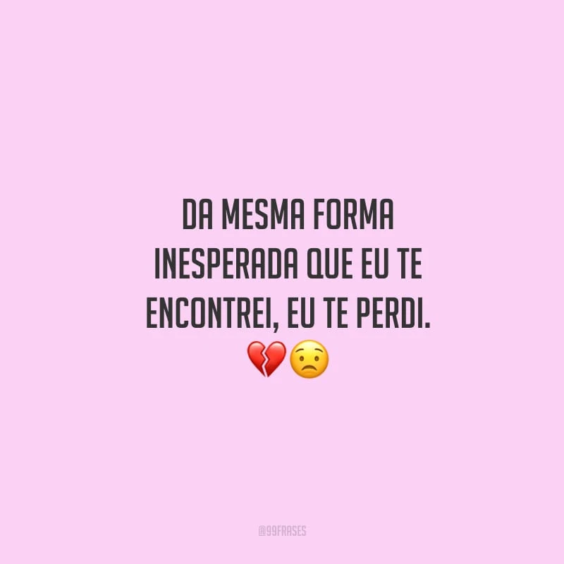 Da mesma forma inesperada que eu te encontrei, eu te perdi.