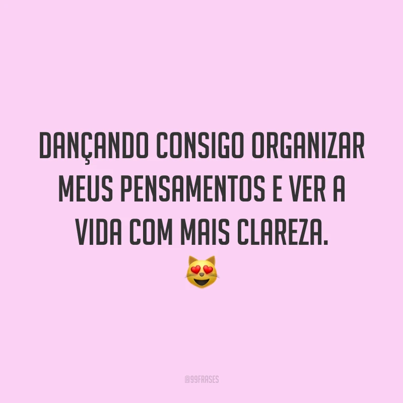 Dançando consigo organizar meus pensamentos e ver a vida com mais clareza. 😻