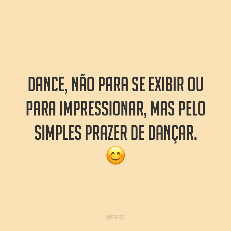 Dance, não para se exibir ou para impressionar, mas pelo simples prazer de dançar. 😊