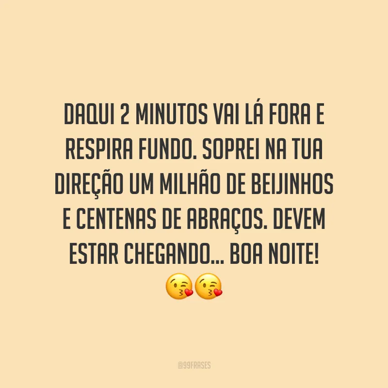 Daqui 2 minutos vai lá fora e respira fundo. Soprei na tua direção um milhão de beijinhos e centenas de abraços. Devem estar chegando... Boa noite! 😘😘