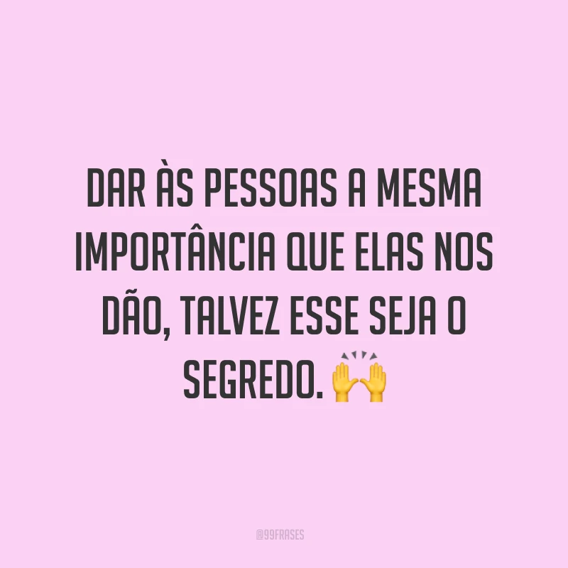 Dar às pessoas a mesma importância que elas nos dão, talvez esse seja o segredo. ?